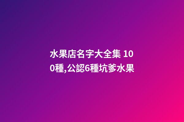 水果店名字大全集 100種,公認6種坑爹水果-第1張-觀點-玄機派